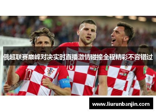 俄超联赛巅峰对决实时直播激情碰撞全程精彩不容错过 俄超联赛巅峰对决实时直播激情碰撞全程精彩不容错过